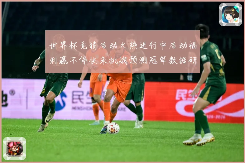 世界杯竞猜活动火热进行中活动福利赢不停快来挑战预测冠军数据研判：最新赛事动态与深度分析