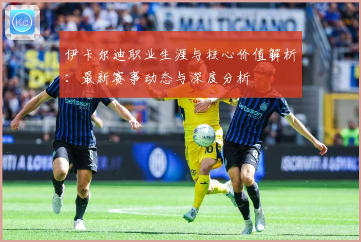 伊卡尔迪职业生涯与核心价值解析：最新赛事动态与深度分析