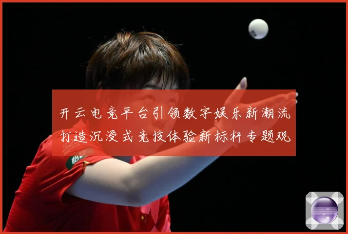 开云电竞平台引领数字娱乐新潮流打造沉浸式竞技体验新标杆专题观察：最新赛事动态与深度分析
