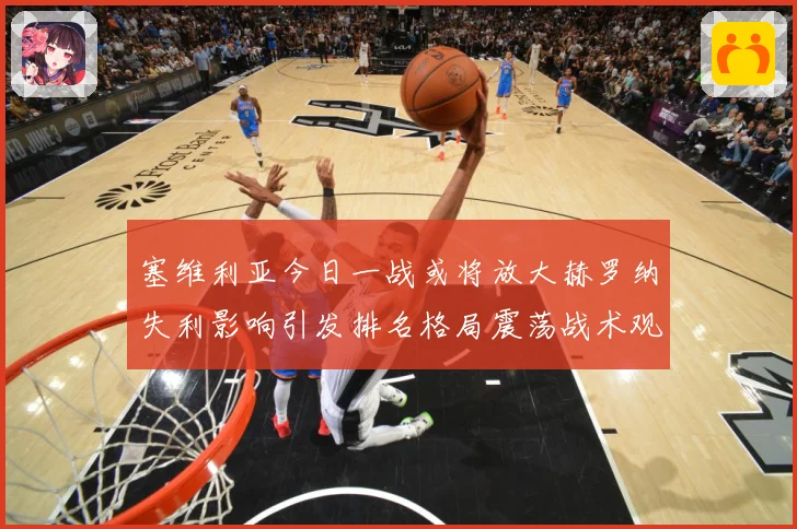 塞维利亚今日一战或将放大赫罗纳失利影响引发排名格局震荡战术观察：最新赛事动态与深度分析