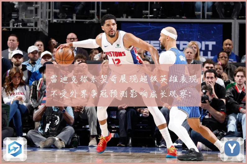 雷迪克称东契奇展现超级英雄表现不受外界争冠预测影响成长观察：最新赛事动态与深度分析