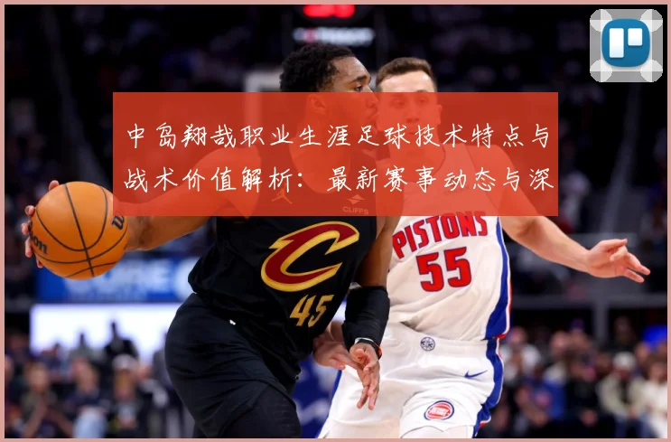 中岛翔哉职业生涯足球技术特点与战术价值解析：最新赛事动态与深度分析