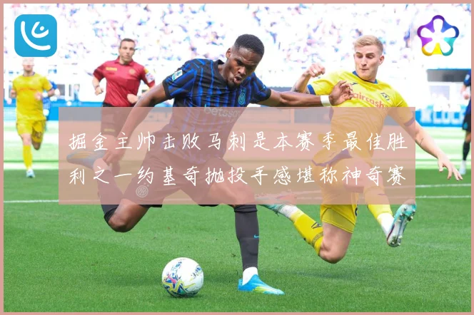 掘金主帅击败马刺是本赛季最佳胜利之一约基奇抛投手感堪称神奇赛场复盘：最新赛事动态与深度分析