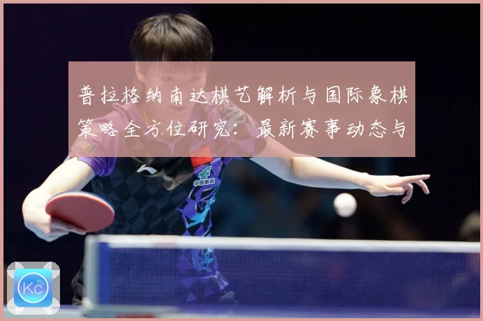 普拉格纳南达棋艺解析与国际象棋策略全方位研究：最新赛事动态与深度分析