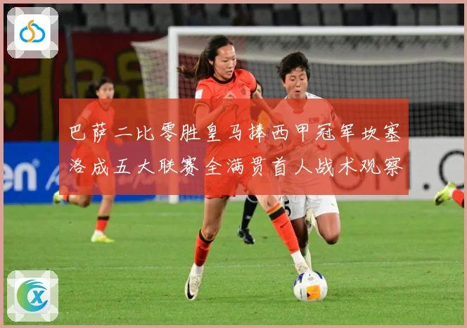 巴萨二比零胜皇马捧西甲冠军坎塞洛成五大联赛全满贯首人战术观察：最新赛事动态与深度分析