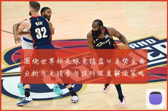 围绕世界杯足球竞猜盘口走势全面分析与竞猜参与技巧深度解读策略数据研判：最新赛事动态与深度分析