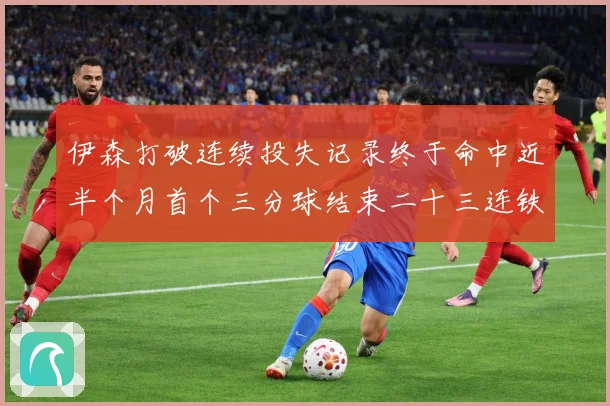伊森打破连续投失记录终于命中近半个月首个三分球结束二十三连铁赛场复盘：最新赛事动态与深度分析