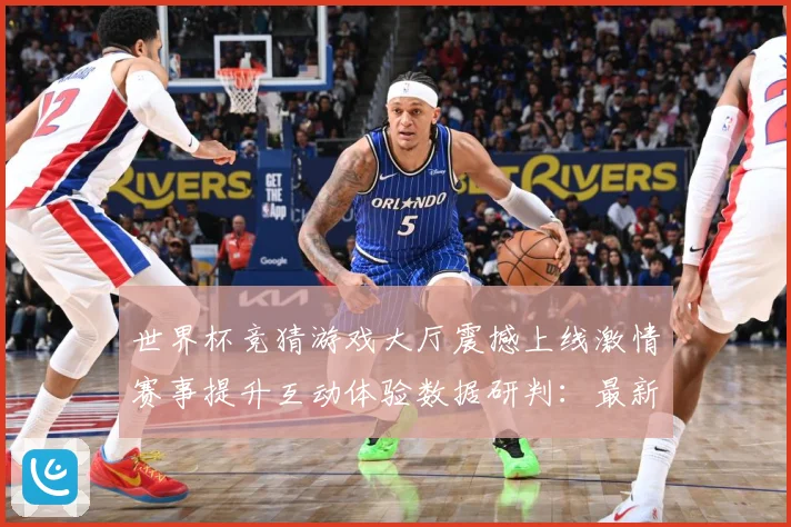 世界杯竞猜游戏大厅震撼上线激情赛事提升互动体验数据研判：最新赛事动态与深度分析