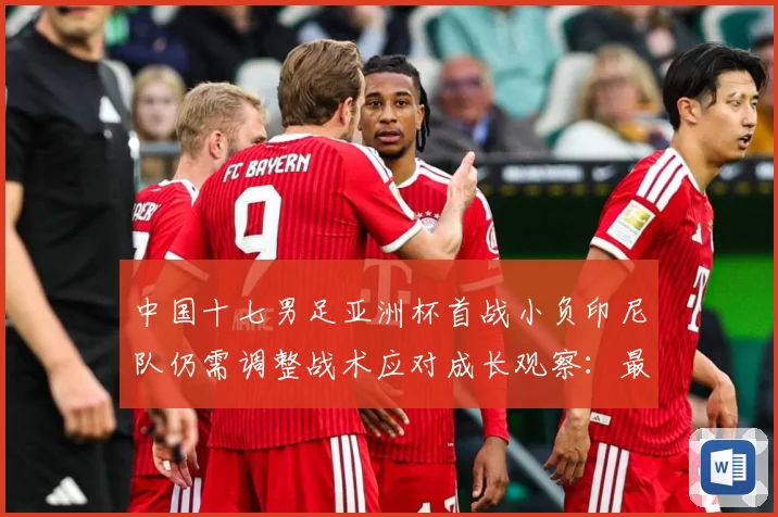 中国十七男足亚洲杯首战小负印尼队仍需调整战术应对成长观察：最新赛事动态与深度分析