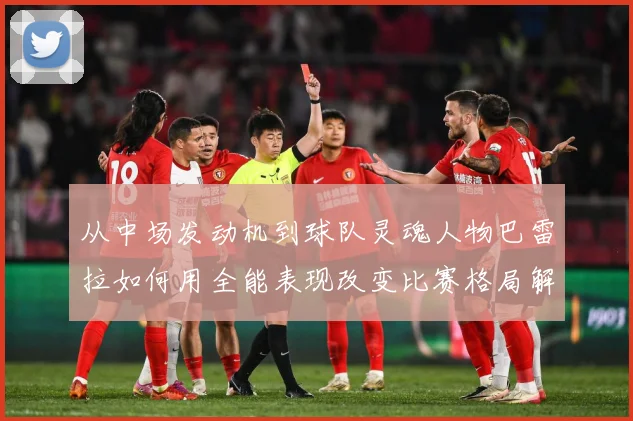 从中场发动机到球队灵魂人物巴雷拉如何用全能表现改变比赛格局解析：最新赛事动态与深度分析