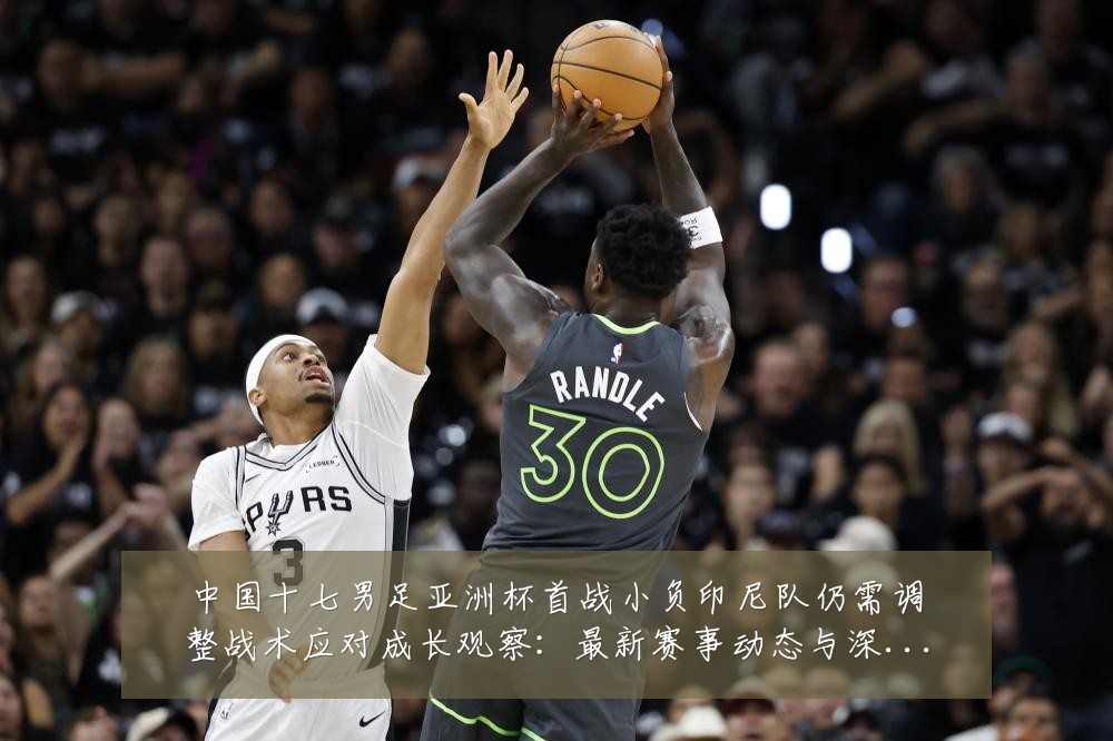 中国十七男足亚洲杯首战小负印尼队仍需调整战术应对成长观察:最新赛事动态与深度分析
