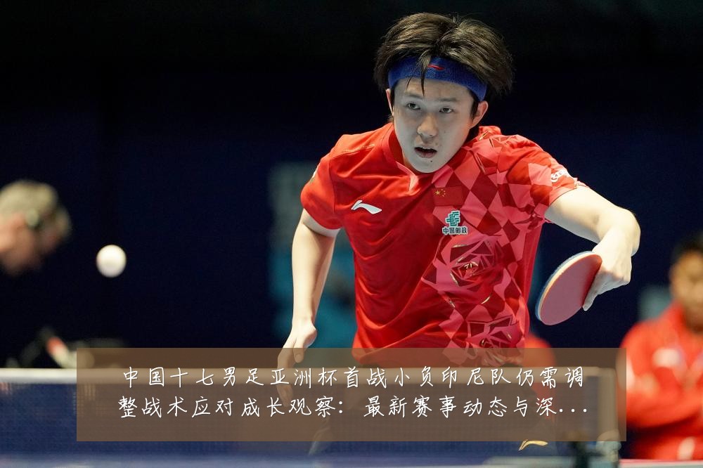 中国十七男足亚洲杯首战小负印尼队仍需调整战术应对成长观察:最新赛事动态与深度分析
