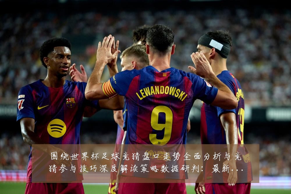 围绕世界杯足球竞猜盘口走势全面分析与竞猜参与技巧深度解读策略数据研判:最新赛事动态与深度分析