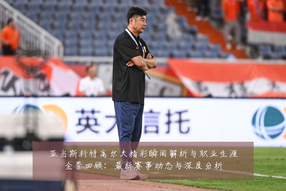 亚当斯科特高尔夫精彩瞬间解析与职业生涯全景回顾:最新赛事动态与深度分析