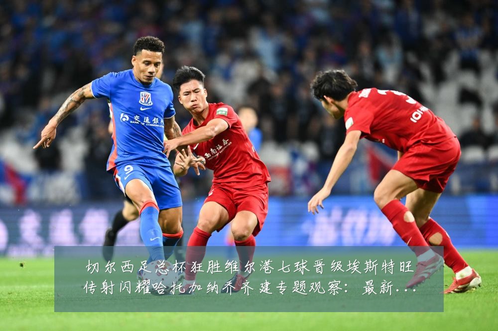 切尔西足总杯狂胜维尔港七球晋级埃斯特旺传射闪耀哈托加纳乔齐建专题观察:最新赛事动态与深度分析