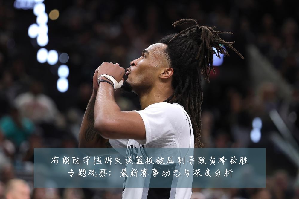布朗防守挡拆失误篮板被压制导致黄蜂获胜专题观察：最新赛事动态与深度分析
