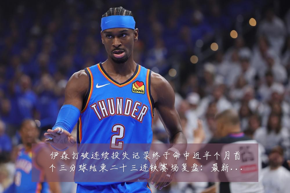 伊森打破连续投失记录终于命中近半个月首个三分球结束二十三连铁赛场复盘:最新赛事动态与深度分析