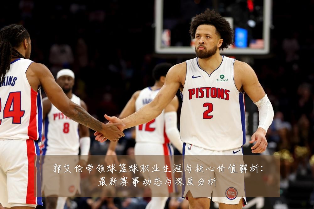 郭艾伦带领球篮球职业生涯与核心价值解析:最新赛事动态与深度分析
