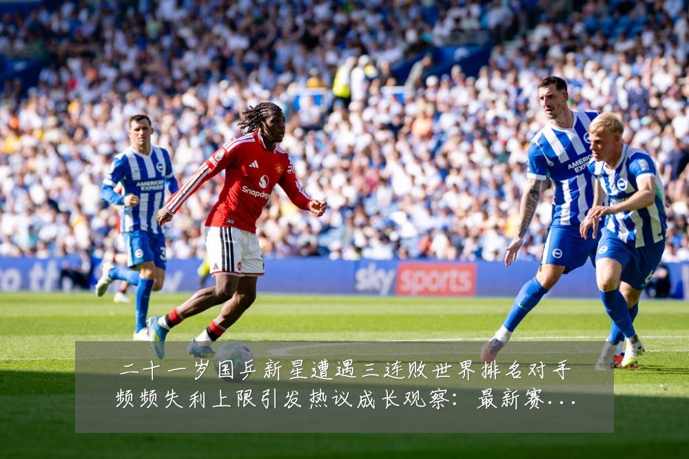 二十一岁国乒新星遭遇三连败世界排名对手频频失利上限引发热议成长观察:最新赛事动态与深度分析