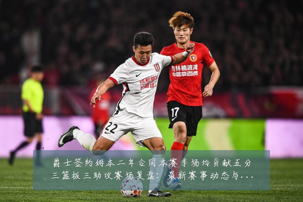 爵士签约姆本二年合同本赛季场均贡献五分三篮板三助攻赛场复盘：最新赛事动态与深度分析