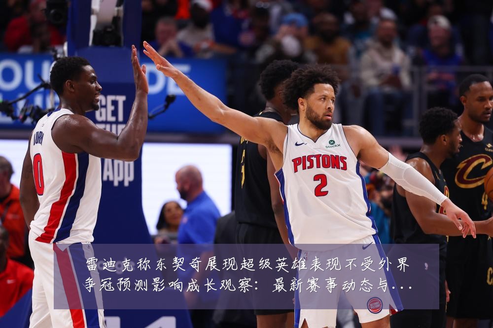 雷迪克称东契奇展现超级英雄表现不受外界争冠预测影响成长观察:最新赛事动态与深度分析